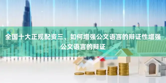 全国十大正规配资三、如何增强公文语言的辩证性增强公文语言的辩证