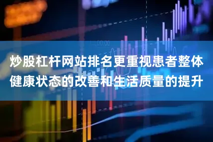 炒股杠杆网站排名更重视患者整体健康状态的改善和生活质量的提升