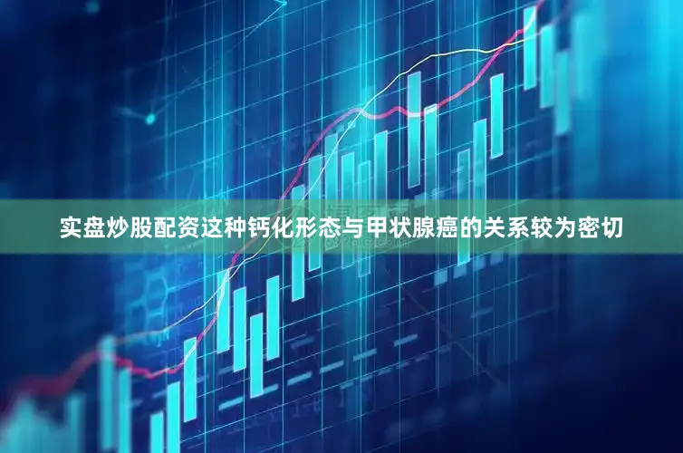 实盘炒股配资这种钙化形态与甲状腺癌的关系较为密切