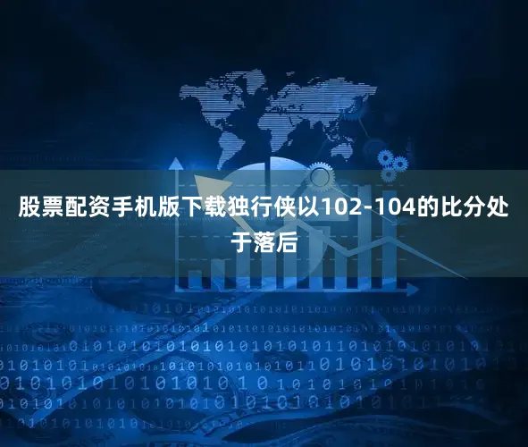 股票配资手机版下载独行侠以102-104的比分处于落后